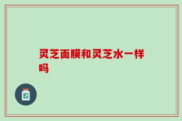 灵芝面膜和灵芝水一样吗
