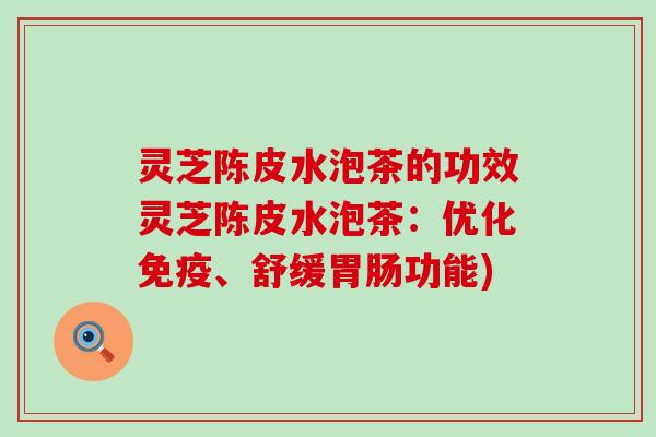 灵芝陈皮水泡茶的功效灵芝陈皮水泡茶：优化免疫、舒缓胃肠功能)