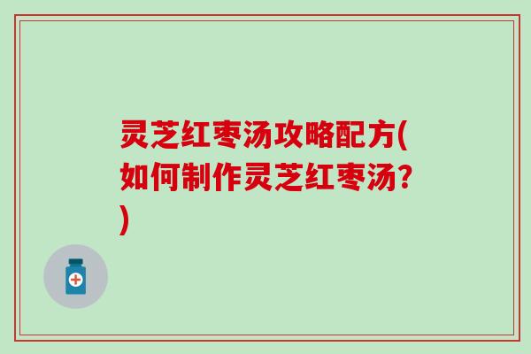 灵芝红枣汤攻略配方(如何制作灵芝红枣汤？)