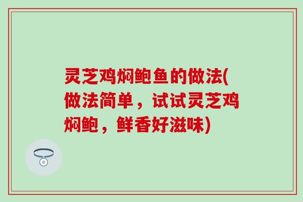 灵芝鸡焖鲍鱼的做法(做法简单，试试灵芝鸡焖鲍，鲜香好滋味)