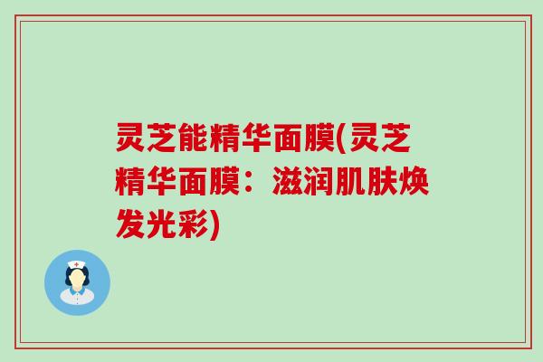 灵芝能精华面膜(灵芝精华面膜：滋润肌肤焕发光彩)