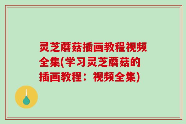 灵芝蘑菇插画教程视频全集(学习灵芝蘑菇的插画教程：视频全集)