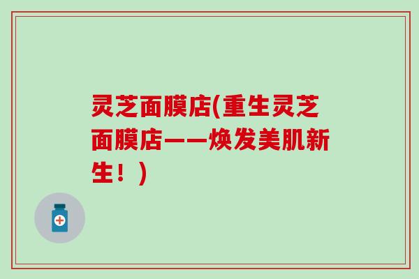 灵芝面膜店(重生灵芝面膜店——焕发美肌新生！)