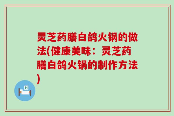 灵芝药膳白鸽火锅的做法(健康美味：灵芝药膳白鸽火锅的制作方法)