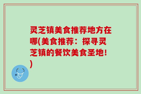 灵芝镇美食推荐地方在哪(美食推荐：探寻灵芝镇的餐饮美食圣地！)