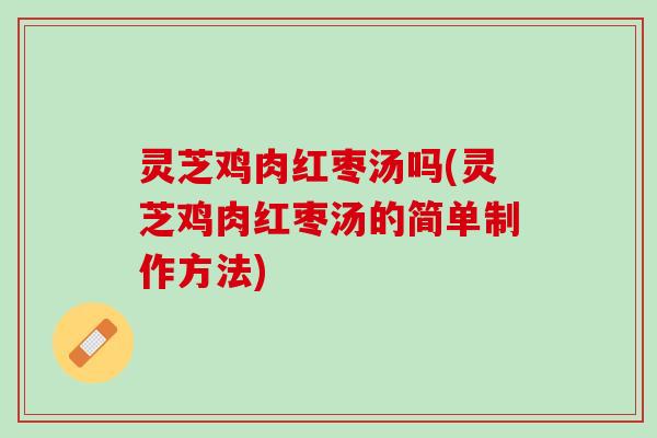 灵芝鸡肉红枣汤吗(灵芝鸡肉红枣汤的简单制作方法)