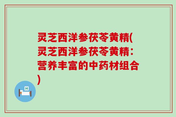 灵芝西洋参茯苓黄精(灵芝西洋参茯苓黄精：营养丰富的中药材组合)