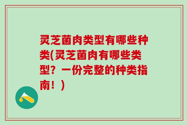 灵芝菌肉类型有哪些种类(灵芝菌肉有哪些类型？一份完整的种类指南！)