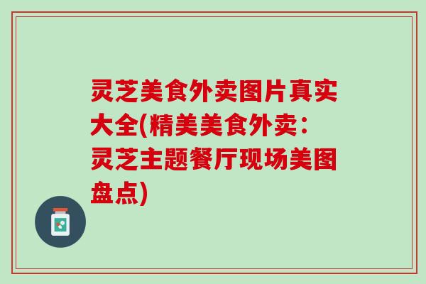 灵芝美食外卖图片真实大全(精美美食外卖：灵芝主题餐厅现场美图盘点)