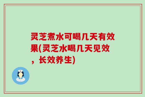 灵芝煮水可喝几天有效果(灵芝水喝几天见效，长效养生)
