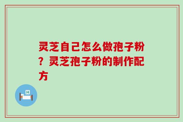 灵芝自己怎么做孢子粉?灵芝孢子粉的制作配方 灵芝自己怎么做孢子粉?灵芝孢子粉的制作配方