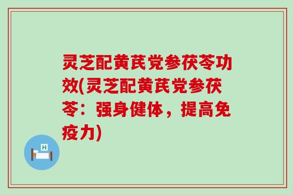 灵芝配黄芪党参茯苓功效(灵芝配黄芪党参茯苓：强身健体，提高免疫力)