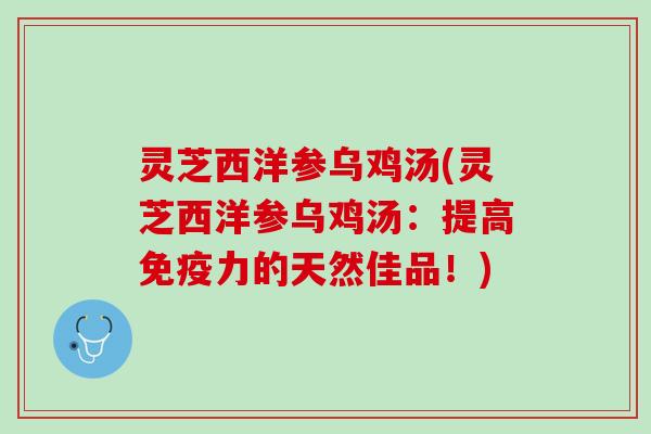 灵芝西洋参乌鸡汤(灵芝西洋参乌鸡汤：提高免疫力的天然佳品！)