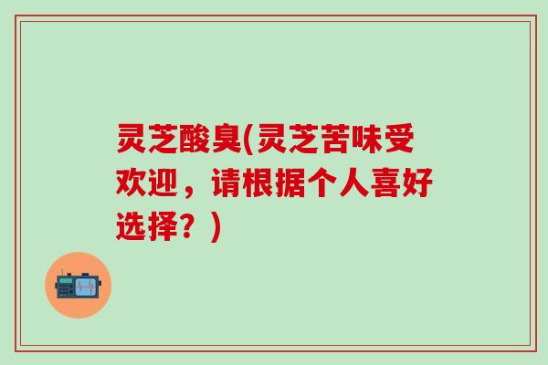 灵芝酸臭(灵芝苦味受欢迎，请根据个人喜好选择？)