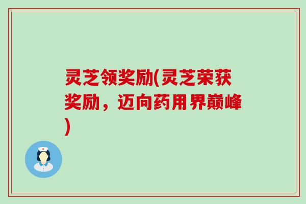 灵芝领奖励(灵芝荣获奖励，迈向药用界巅峰)