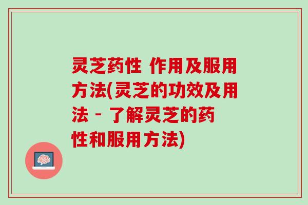 灵芝药性 作用及服用方法(灵芝的功效及用法 - 了解灵芝的药性和服用方法)