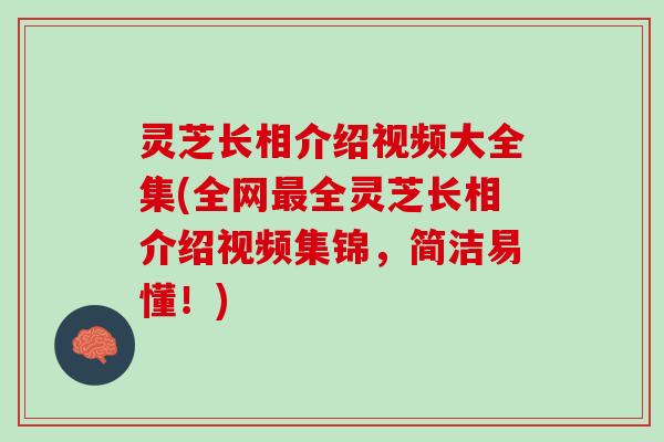 灵芝长相介绍视频大全集(全网最全灵芝长相介绍视频集锦，简洁易懂！)