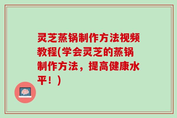 灵芝蒸锅制作方法视频教程(学会灵芝的蒸锅制作方法，提高健康水平！)