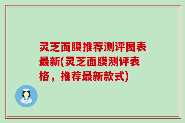 灵芝面膜推荐测评图表最新(灵芝面膜测评表格，推荐最新款式)