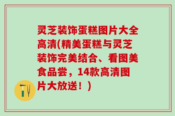 灵芝装饰蛋糕图片大全高清(精美蛋糕与灵芝装饰完美结合、看图美食品尝，14款高清图片大放送！)