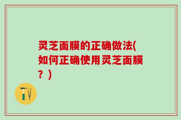 灵芝面膜的正确做法(如何正确使用灵芝面膜？)