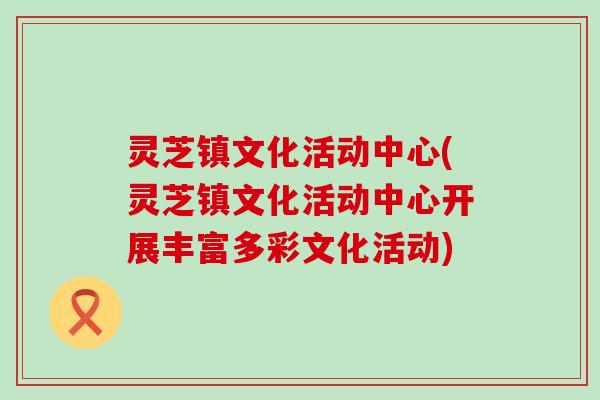 灵芝镇文化活动中心(灵芝镇文化活动中心开展丰富多彩文化活动)