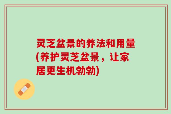 灵芝盆景的养法和用量(养护灵芝盆景，让家居更生机勃勃)