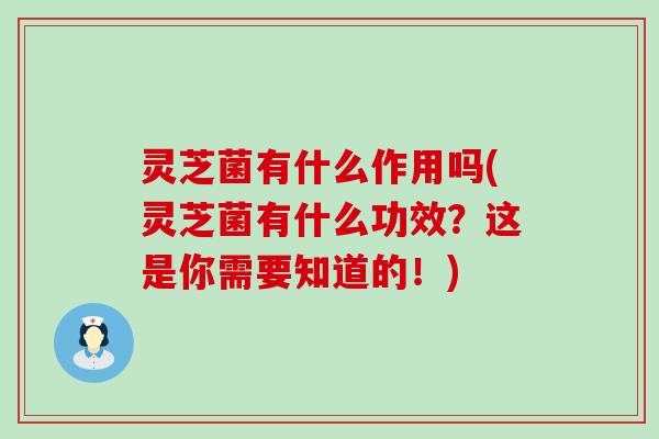 灵芝菌有什么作用吗(灵芝菌有什么功效？这是你需要知道的！)