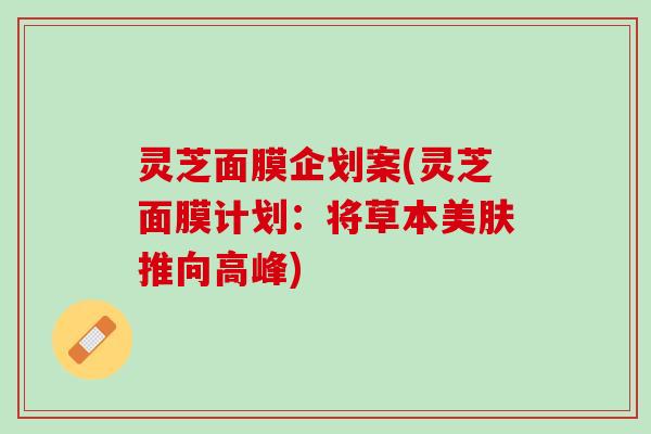 灵芝面膜企划案(灵芝面膜计划：将草本美肤推向高峰)