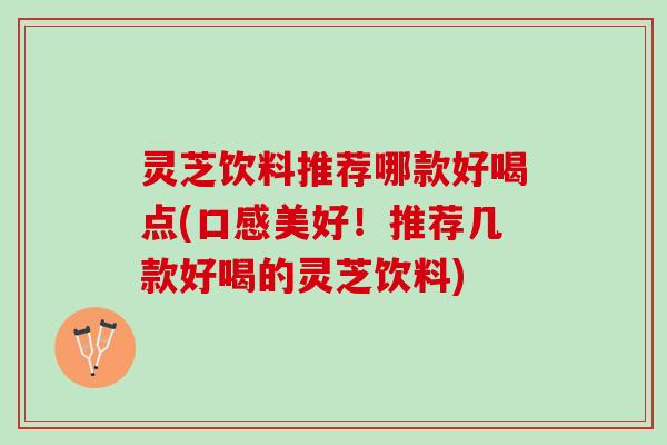 灵芝饮料推荐哪款好喝点(口感美好！推荐几款好喝的灵芝饮料)
