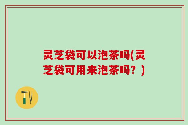 灵芝袋可以泡茶吗(灵芝袋可用来泡茶吗？)