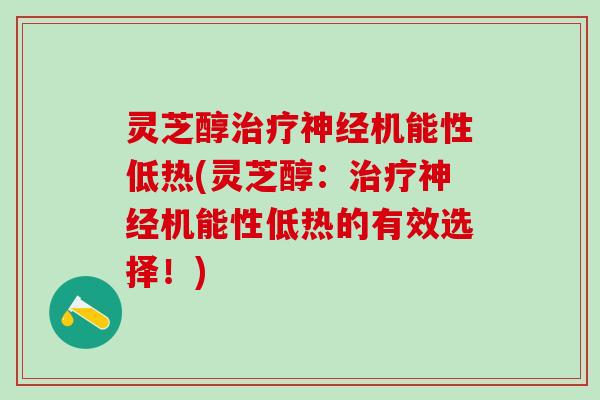 灵芝醇治疗神经机能性低热(灵芝醇：治疗神经机能性低热的有效选择！)