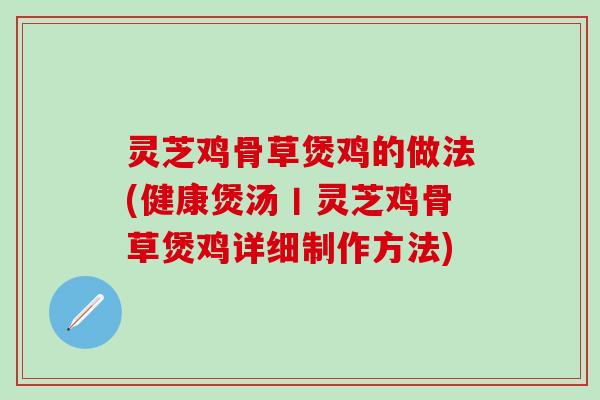 灵芝鸡骨草煲鸡的做法(健康煲汤丨灵芝鸡骨草煲鸡详细制作方法)