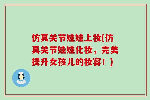 仿真关节娃娃上妆(仿真关节娃娃化妆，完美提升女孩儿的妆容！)