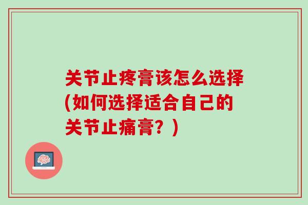 关节止疼膏该怎么选择(如何选择适合自己的关节止痛膏？)