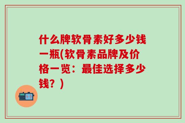 什么牌软骨素好多少钱一瓶(软骨素品牌及价格一览：最佳选择多少钱？)