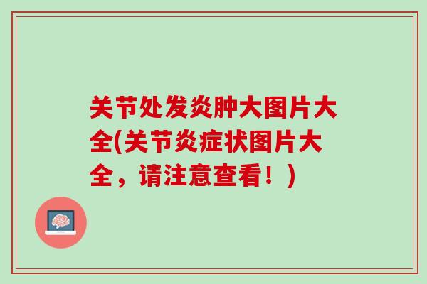 关节处发炎肿大图片大全(关节炎症状图片大全，请注意查看！)
