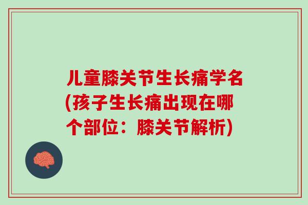 儿童膝关节生长痛学名(孩子生长痛出现在哪个部位：膝关节解析)