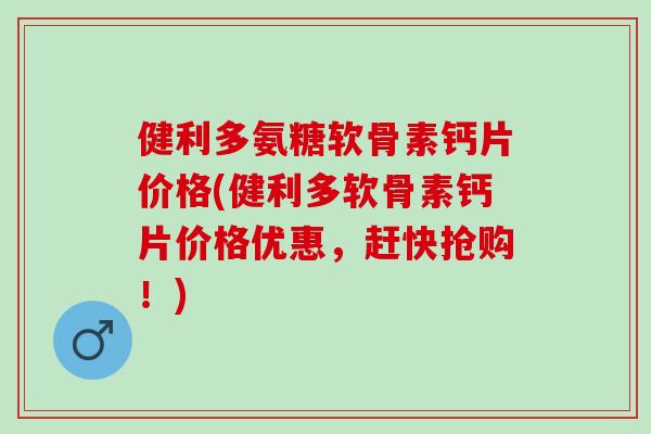 健利多氨糖软骨素钙片价格(健利多软骨素钙片价格优惠，赶快抢购！)