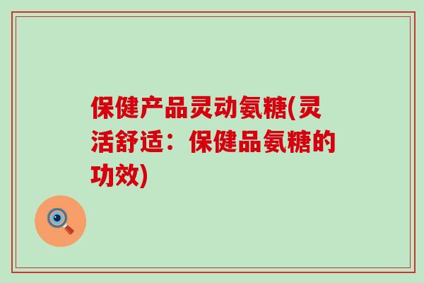 保健产品灵动氨糖(灵活舒适：保健品氨糖的功效)