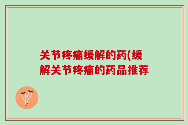关节疼痛缓解的药(缓解关节疼痛的药品推荐