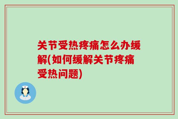 关节受热疼痛怎么办缓解(如何缓解关节疼痛受热问题)