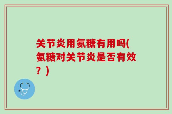 关节炎用氨糖有用吗(氨糖对关节炎是否有效？)