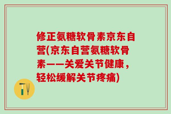 修正氨糖软骨素京东自营(京东自营氨糖软骨素——关爱关节健康，轻松缓解关节疼痛)