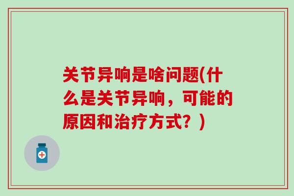 关节异响是啥问题(什么是关节异响，可能的原因和治疗方式？)