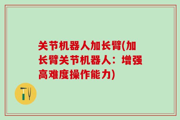 关节机器人加长臂(加长臂关节机器人：增强高难度操作能力)
