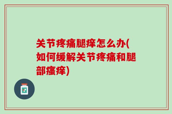 关节疼痛腿痒怎么办(如何缓解关节疼痛和腿部瘙痒)