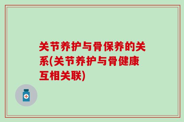 关节养护与骨保养的关系(关节养护与骨健康互相关联)