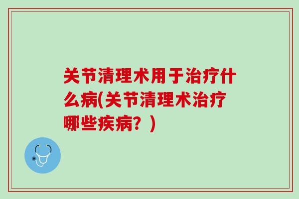 关节清理术用于治疗什么病(关节清理术治疗哪些疾病？)