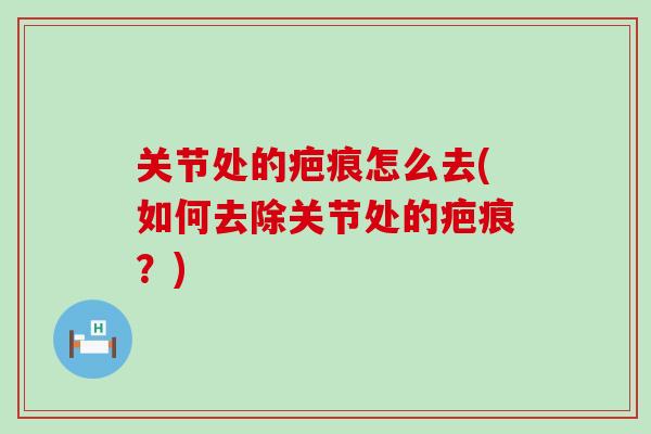 关节处的疤痕怎么去(如何去除关节处的疤痕？)